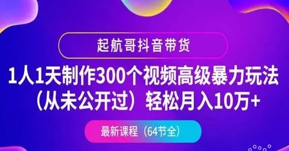 起航哥抖音带货：1人1天制作300个视频高级暴力玩法(月入10万+)，第4期最新抖音教程下载-乐学教程网